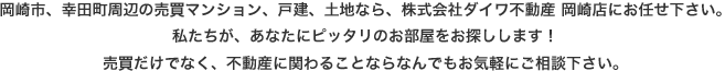 岡崎市、幸田町周辺の売買マンション、アパート等なら、株式会社ダイワ不動産 岡崎店にお任せ下さい。私たちが、あなたにピッタリのお部屋をお探しします！売買だけでなく、不動産に関わることならなんでもお気軽にご相談下さい。