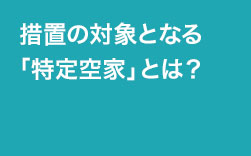 措置の対象となる「特定空家」とは？